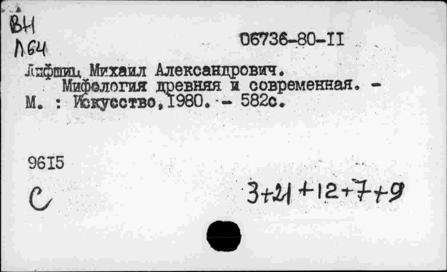 ﻿эд ЛИ
06736-80-11 , ,
Лифшиц Михаил Александрович.
Мифология древняя и современная. -М. : ЙЕкусство,1980.-- 582с.
9615
С/
3*М ’N2^4-9